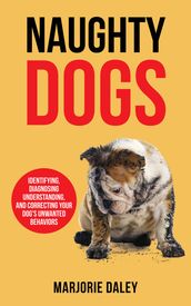 Naughty Dogs: Identifying, Diagnosing, Understanding, and Correcting Your Dog s Unwanted Behaviors