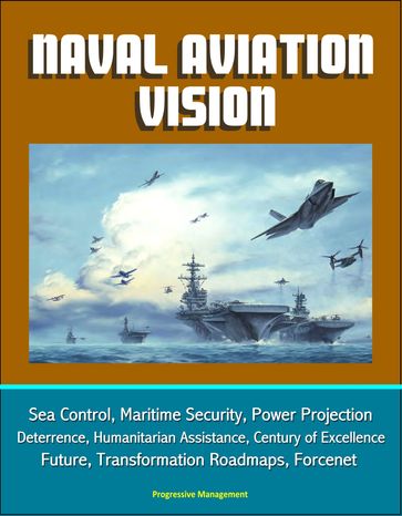 Naval Aviation Vision: Sea Control, Maritime Security, Power Projection, Deterrence, Humanitarian Assistance, Century of Excellence, Future, Transformation Roadmaps, Forcenet - Progressive Management