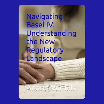 Navigating Basel IV: Understanding the New Regulatory Landscape - Anand Vemula