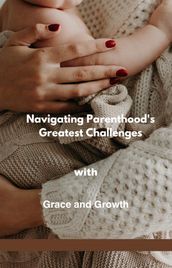 Navigating Parenthood s Greatest Challenges with Grace and Growth