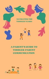 Navigating The Toddler Years: A Parent s Guide to Toddler-Parent Communication