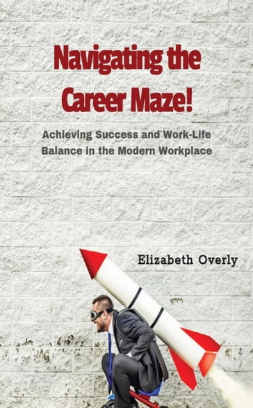 Navigating the Career Maze: Achieving Success and Work-Life Balance in the Modern Workplace - Elizabeth Overly