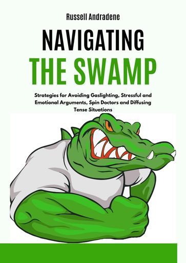 Navigating the Swamp: Strategies for Avoiding Gaslighting, Stressful and Emotional Arguments, Spin Doctors and Diffusing Tense Situations - Russell Andradene