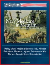 Navy Medicine in Vietnam: Passage to Freedom to the Fall of Saigon - Mercy Ships, Frozen Blood on Trial, Medical Battalions, Medevac, Injured Prisoners of War, Nurse