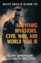 Navy SEAL s Guide to Surviving Invasions, Civil War, and World War III