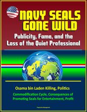Navy Seals Gone Wild: Publicity, Fame, and the Loss of the Quiet Professional - Osama bin Laden Killing, Politics, Commodification Cycle, Consequences of Promoting Seals for Entertainment, Profit