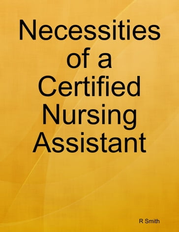 Necessities of a Certified Nursing Assistant - R SMITH