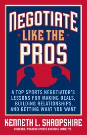 Negotiate Like the Pros: A Top Sports Negotiator s Lessons for Making Deals, Building Relationships, and Getting What You Want