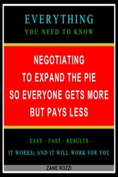 Negotiating to Expand the Pie so Everyone Gets More but Pays Less: Everything You Need to Know - Easy Fast Results - It Works; and It Will Work for You