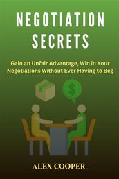 Negotiation Secrets by Alex Cooper:Gain an Unfair Advantage, Win in Your Negotiations Without Ever Having to Beg