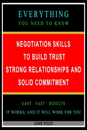 Negotiation Skills to Build Trust, Strong Relationships, and Solid Commitment: Everything You Need to Know - Easy Fast Results - It Works; and It Will Work for You - Zane Rozzi