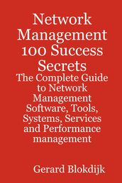 Network Management 100 Success Secrets - The Complete Guide to Network Management Software, Tools, Systems, Services and Performance management