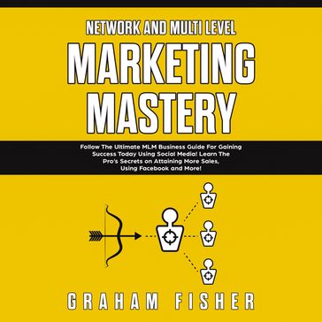 Network and Multi Level Marketing Mastery: Follow The Ultimate MLM Business Guide For Gaining Success Today Using Social Media! Learn The Pro's Secrets on Attaining More Sales, Using Facebook and More - Graham Fisher