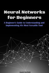 Neural Networks for Beginners: A Beginner s Guide to Understanding and Implementing AI s Most Versatile Tool