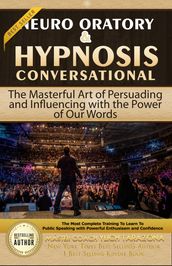 Neuro Oratory & Conversational Hypnosis: The Masterful Art of Persuading and Influencing with the Power of Our Words