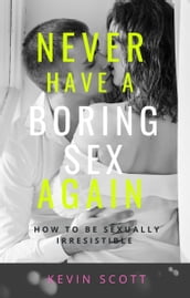 Never Have A Boring Sex Again: How To Be Sexually Irresistible