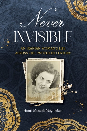Never Invisible: An Iranian Woman's Life Across the Twentieth Century - Houri Mostofi Moghadam