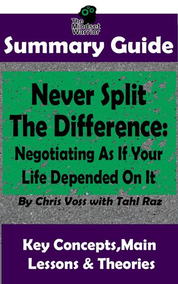 Never Split The Difference: Negotiating As If Your Life Depended On It : by Chris Voss   The MW Summary Guide - The Mindset Warrior