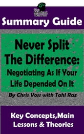 Never Split The Difference: Negotiating As If Your Life Depended On It : by Chris Voss   The MW Summary Guide