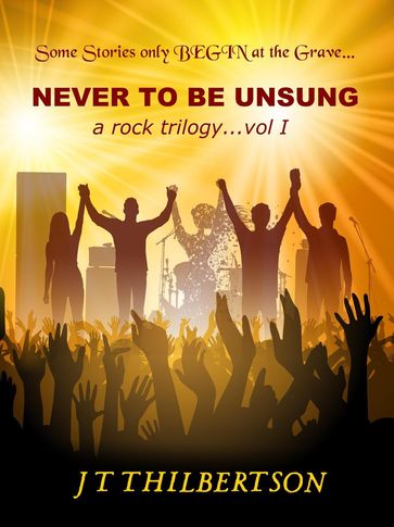 Never to be Unsung, a rock trilogy, Volume 1 - JT Thilbertson