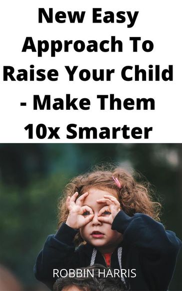 New Easy Approach To Raise Your Child - Make Them 10x Smarter - Robbin Harris