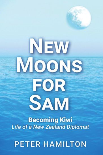New Moons For Sam: Becoming Kiwi  Life of a New Zealand Diplomat - Peter Hamilton
