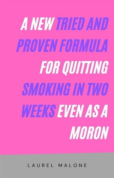A New Tried and Proven Formula for Quitting Smoking in Two Weeks Even As a Moron - Malone Laurel
