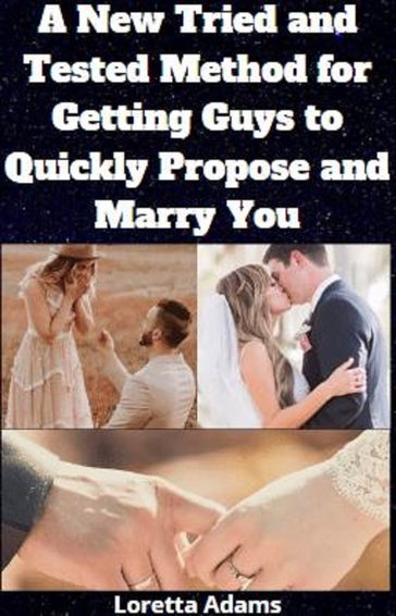 A New Tried and Tested Method For Getting Guys To Quickly Propose And Marry You - Loretta Adams