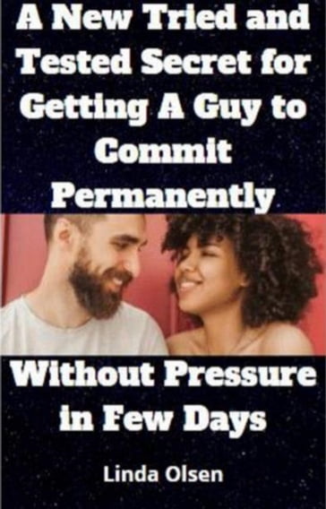 A New Tried and Tested Secret For Getting A Guy To Commit Permanently Without Pressure In Few Days - Linda Olsen