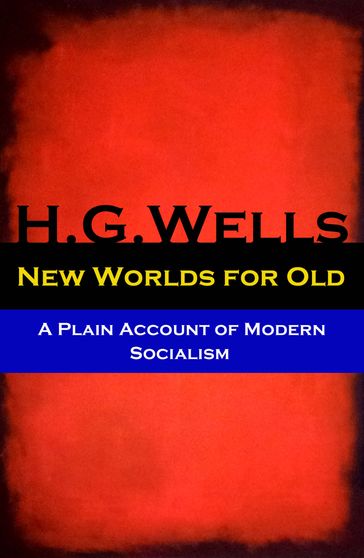 New Worlds for Old - A Plain Account of Modern Socialism (The original unabridged edition) - H. G. Wells