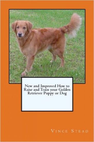 New and Improved How to Raise and Train your Golden Retriever Puppy or Dog - Vince Stead