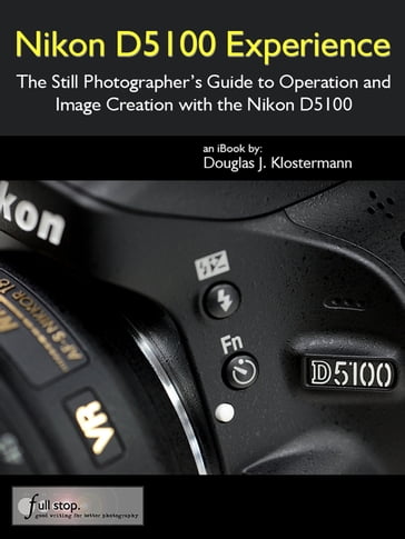 Nikon D5100 Experience - The Still Photographer's Guide to Operation and Image Creation with the Nikon D5100 - Douglas Klostermann