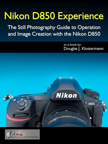Nikon D850 Experience - The Still Photography Guide to Operation and Image Creation with the Nikon D850 - Douglas Klostermann