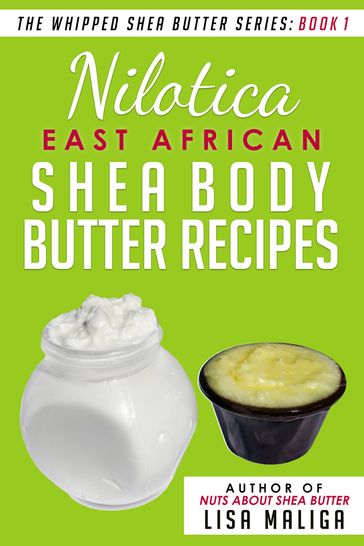 Nilotica [East African] Shea Body Butter Recipes [The Whipped Shea Butter Series], Book 1 - Lisa Maliga