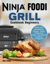 Ninja Foodi Grill Cookbook Beginners:Quick, Easy and Delicious Recipes - Indoor Grilling & Air Frying - The Ultimate Cookbook For Beginners