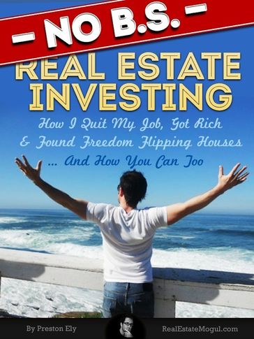 No BS Real Estate Investing - How I Quit My Job, Got Rich, & Found Freedom Flipping Houses ... And How You Can Too - Preston Ely