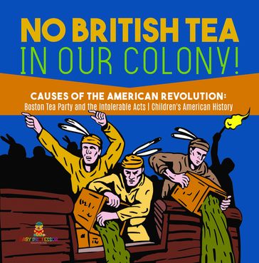 No British Tea in Our Colony!   Causes of the American Revolution : Boston Tea Party and the Intolerable Acts   History Grade 4   Children's American History - Baby Professor