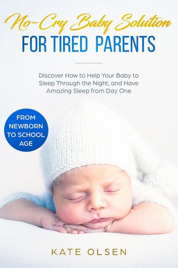 No-Cry Baby Solution for Tired Parents - Discover How to Help Your Baby to Sleep Through the Night, and Have Amazing Sleep from Day One (from Newborn to School Age) - Kate Olsen