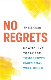 No Regrets: How to Live Today for Tomorrow s Emotional Well-Being