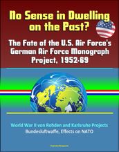 No Sense in Dwelling on the Past? The Fate of the U.S. Air Force s German Air Force Monograph Project, 1952-69, World War II von Rohden and Karlsruhe Projects, Bundesluftwaffe, Effects on NATO