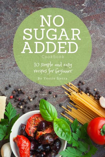 No Sugar Added Cookbook : 10 Simple and Easy Recipes for Beginner - Yvoire Scotts