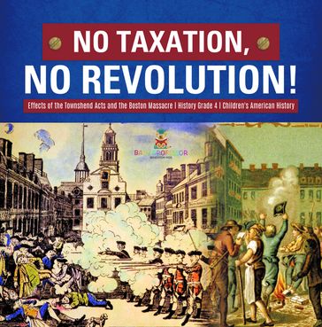 No Taxation, No Revolution!   Effects of the Townshend Acts and the Boston Massacre   History Grade 4   Children's American History - Baby Professor