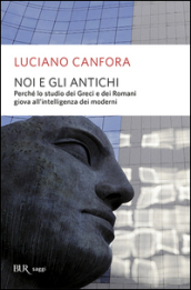 Noi e gli antichi. Perché lo studio dei Greci e dei Romani giova all intelligenza dei moderni