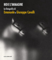 Noi e l immagine. La fotografia di Emanuele e Giuseppe Cavalli. Ediz. illustrata