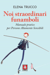 Noi straordinari funamboli. Manuale pratico per persone altamente sensibili