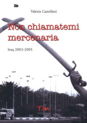 Non chiamatemi mercenaria. Afghanistan, Iraq, Fabrizio Quattrocchi e la furia cieca dell integralismo islamico: la storia di una donna in prima linea