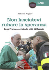 Non lasciatevi rubare la speranza. Papa Francesco visita la città di Caserta