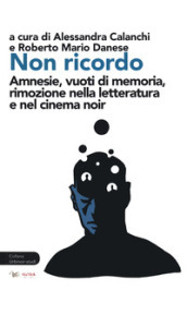 Non ricordo. Amnesie, vuoti di memoria, rimozione nella letteratura e nel cinema noir