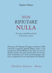 Non rifiutare nulla. Il sentiero buddhista al di là di speranza e paura