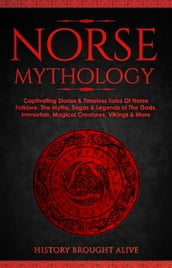 Norse Mythology: Captivating Stories & Timeless Tales Of Norse Folklore. The Myths, Sagas & Legends of The Gods, Immortals, Magical Creatures, Vikings & More
